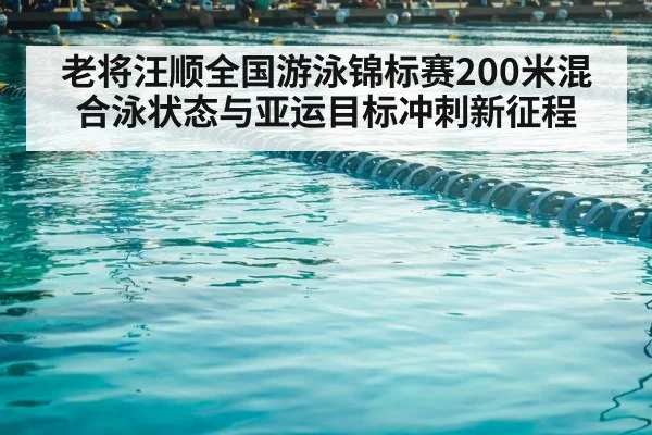 老将汪顺全国游泳锦标赛200米混合泳状态与亚运目标冲刺新征程（MANGOSPORT）