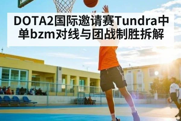 DOTA2国际邀请赛Tundra中单bzm对线与团战制胜拆解