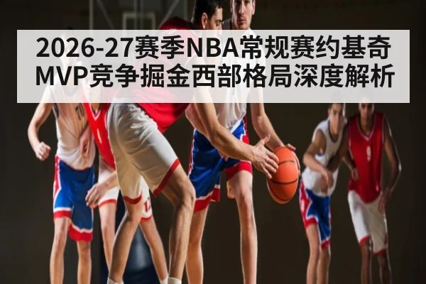 2026-27赛季NBA常规赛约基奇MVP竞争掘金西部格局深度解析